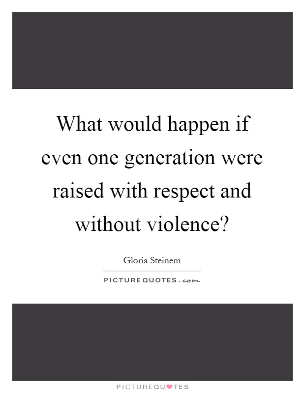 What would happen if even one generation were raised with respect and without violence? Picture Quote #1