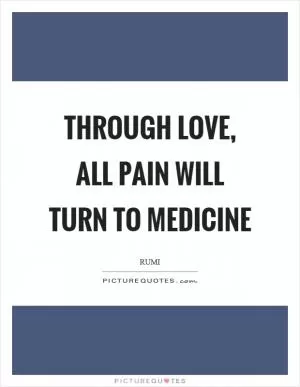 Through love, all pain will turn to medicine Picture Quote #1