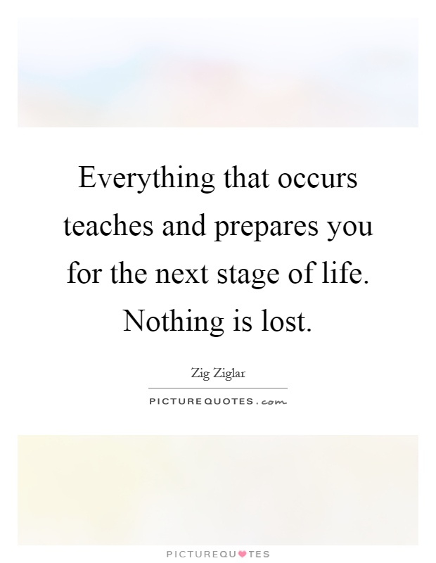 Everything that occurs teaches and prepares you for the next stage of life. Nothing is lost Picture Quote #1
