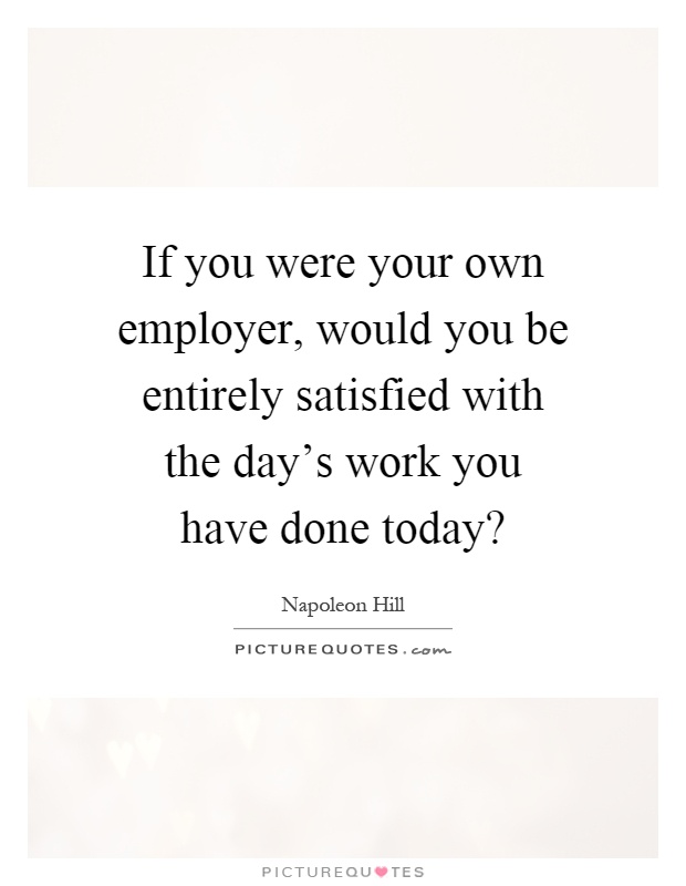 If you were your own employer, would you be entirely satisfied with the day's work you have done today? Picture Quote #1