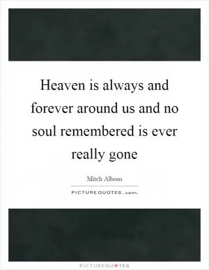 Heaven is always and forever around us and no soul remembered is ever really gone Picture Quote #1