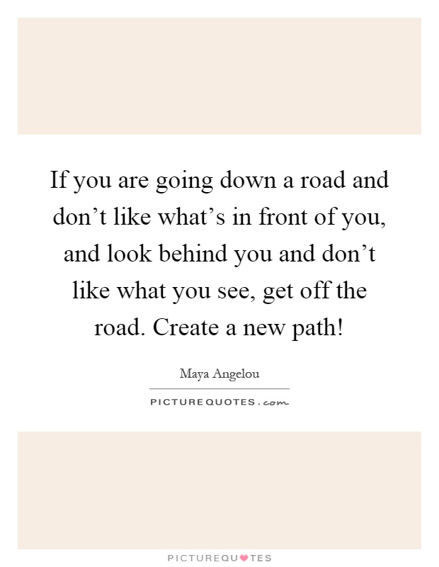 If you are going down a road and don't like what's in front of you, and look behind you and don't like what you see, get off the road. Create a new path! Picture Quote #1