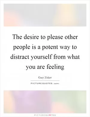 The desire to please other people is a potent way to distract yourself from what you are feeling Picture Quote #1