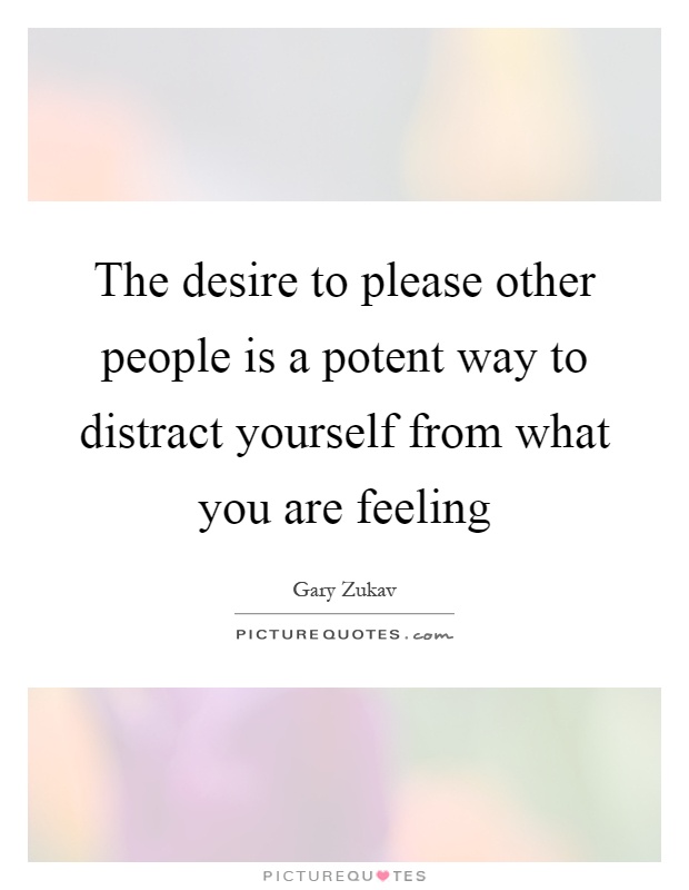 The desire to please other people is a potent way to distract yourself from what you are feeling Picture Quote #1