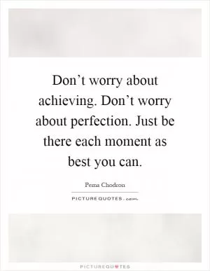 Don’t worry about achieving. Don’t worry about perfection. Just be there each moment as best you can Picture Quote #1