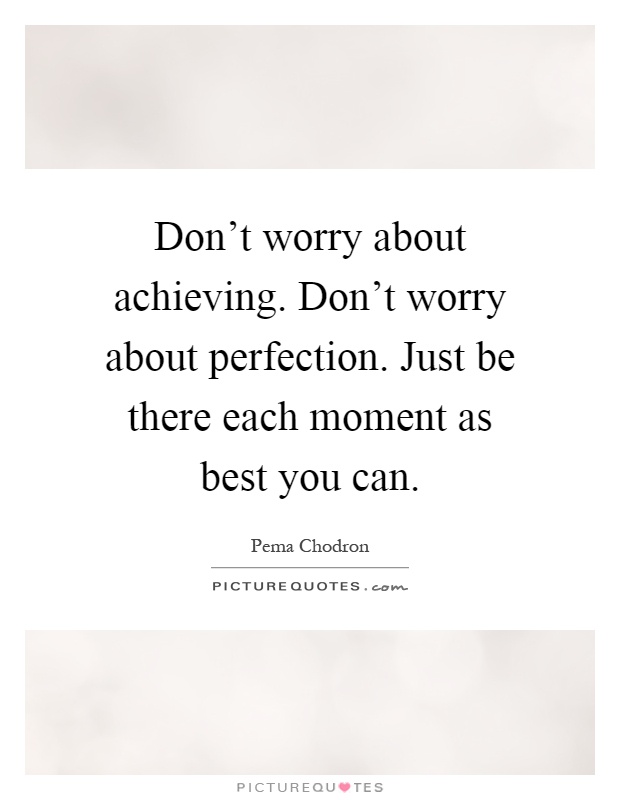 Don't worry about achieving. Don't worry about perfection. Just be there each moment as best you can Picture Quote #1