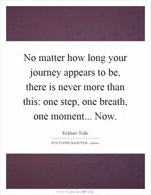 No matter how long your journey appears to be, there is never more than this: one step, one breath, one moment... Now Picture Quote #1