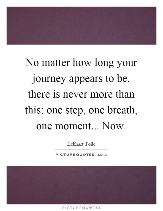 No matter how long your journey appears to be, there is never more than this: one step, one breath, one moment... Now Picture Quote #1