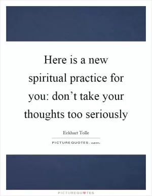 Here is a new spiritual practice for you: don’t take your thoughts too seriously Picture Quote #1