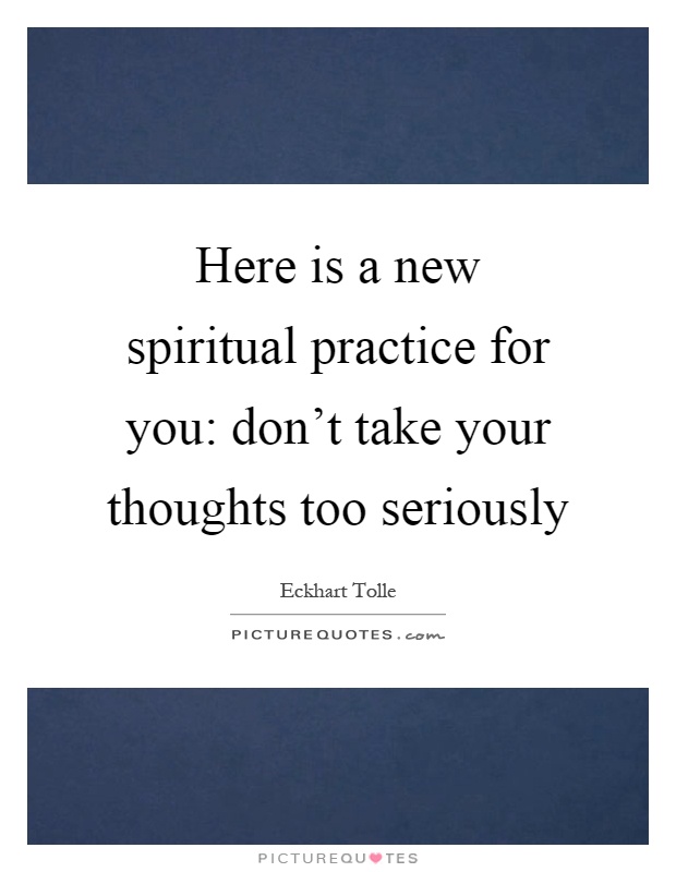 Here is a new spiritual practice for you: don't take your thoughts too seriously Picture Quote #1
