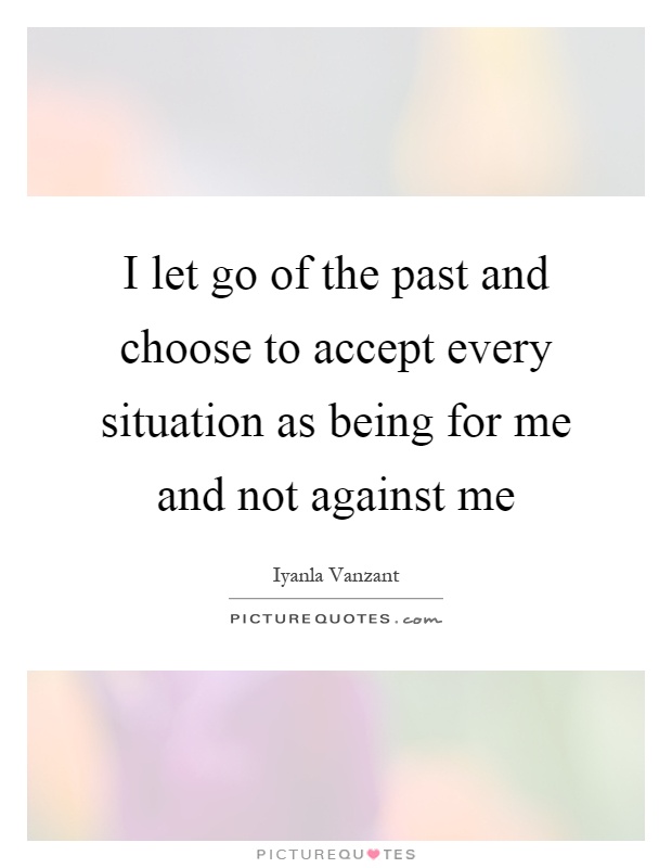 I let go of the past and choose to accept every situation as being for me and not against me Picture Quote #1
