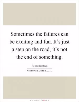 Sometimes the failures can be exciting and fun. It’s just a step on the road, it’s not the end of something Picture Quote #1