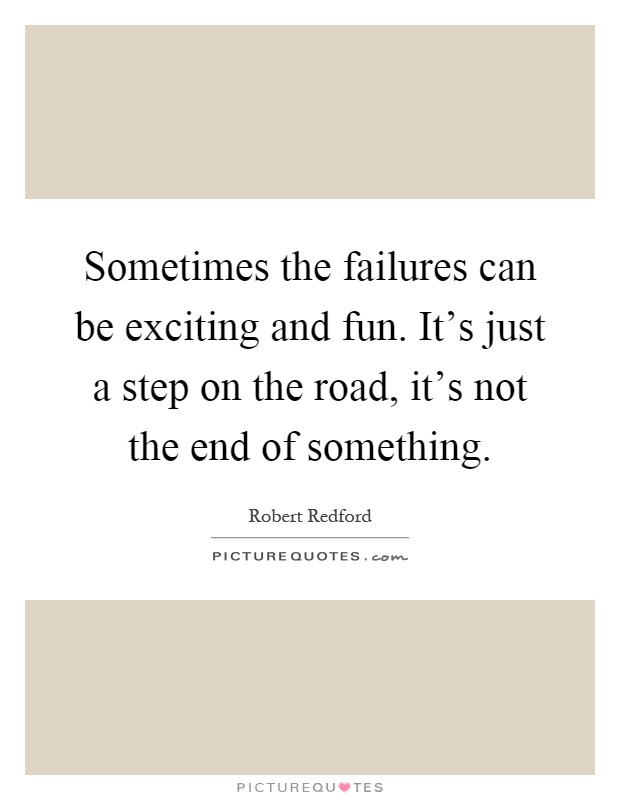 Sometimes the failures can be exciting and fun. It's just a step on the road, it's not the end of something Picture Quote #1