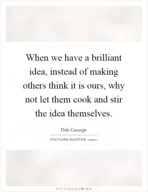 When we have a brilliant idea, instead of making others think it is ours, why not let them cook and stir the idea themselves Picture Quote #1