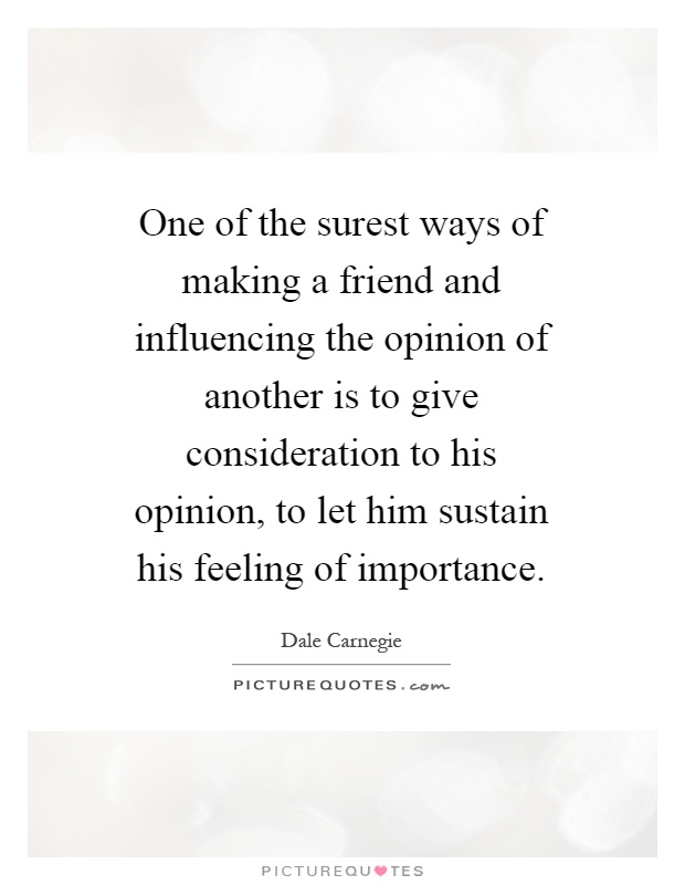 One of the surest ways of making a friend and influencing the opinion of another is to give consideration to his opinion, to let him sustain his feeling of importance Picture Quote #1