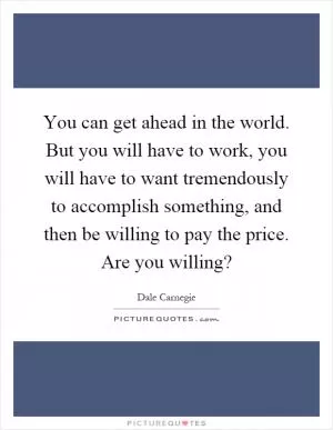 You can get ahead in the world. But you will have to work, you will have to want tremendously to accomplish something, and then be willing to pay the price. Are you willing? Picture Quote #1