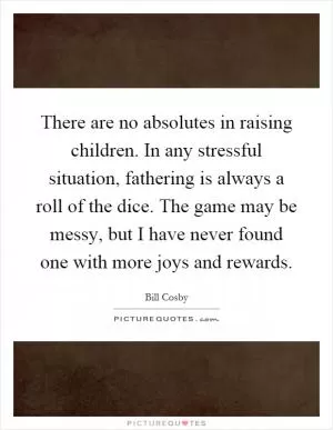 There are no absolutes in raising children. In any stressful situation, fathering is always a roll of the dice. The game may be messy, but I have never found one with more joys and rewards Picture Quote #1