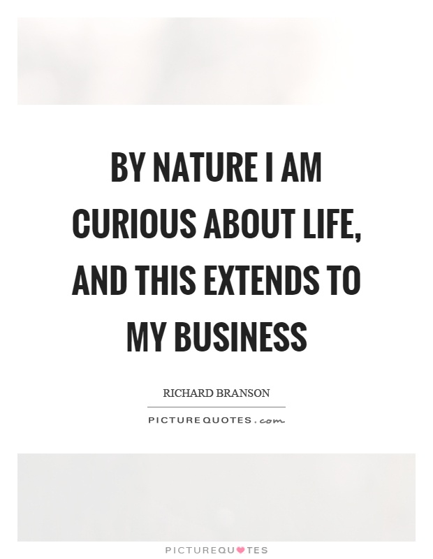 By nature I am curious about life, and this extends to my business Picture Quote #1