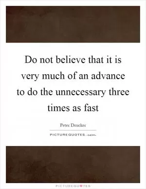 Do not believe that it is very much of an advance to do the unnecessary three times as fast Picture Quote #1