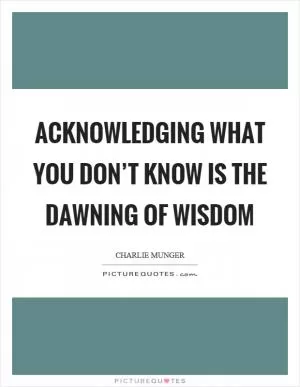 Acknowledging what you don’t know is the dawning of wisdom Picture Quote #1