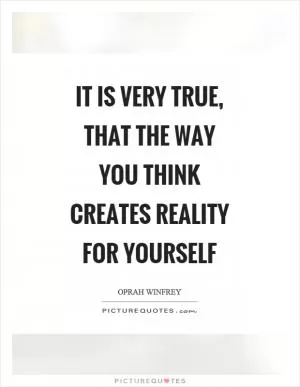 It is very true, that the way you think creates reality for yourself Picture Quote #1