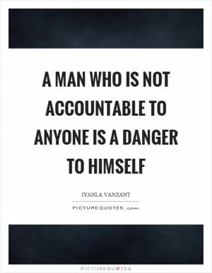 A man who is not accountable to anyone is a danger to himself Picture Quote #1