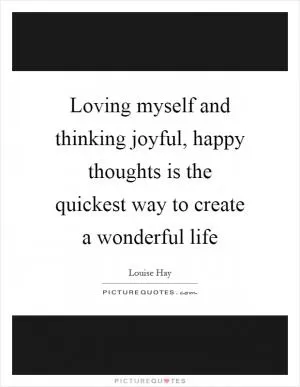 Loving myself and thinking joyful, happy thoughts is the quickest way to create a wonderful life Picture Quote #1