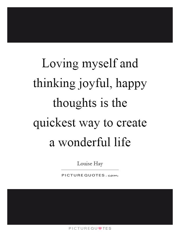 Loving myself and thinking joyful, happy thoughts is the quickest way to create a wonderful life Picture Quote #1