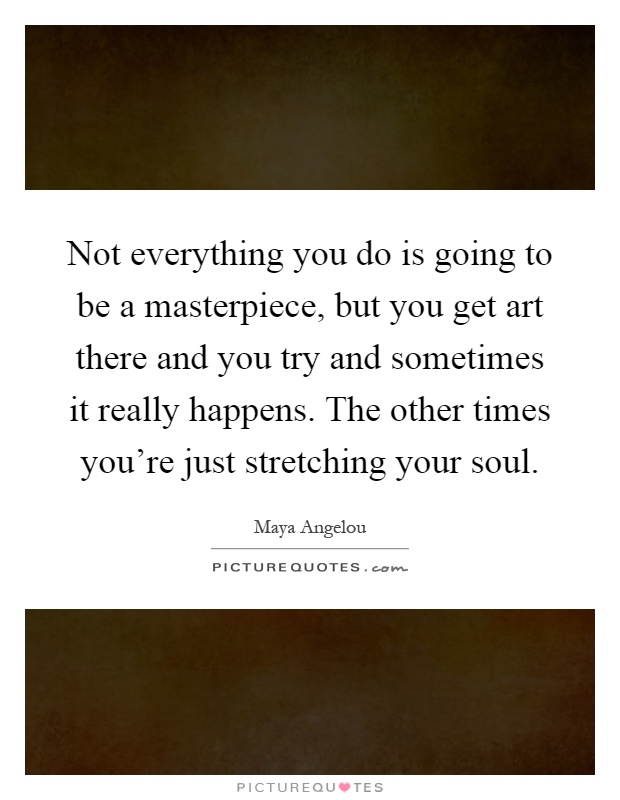 Not everything you do is going to be a masterpiece, but you get art there and you try and sometimes it really happens. The other times you're just stretching your soul Picture Quote #1