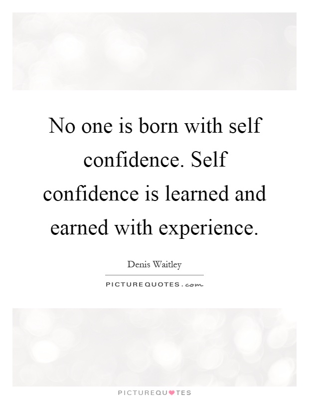 No one is born with self confidence. Self confidence is learned and earned with experience Picture Quote #1