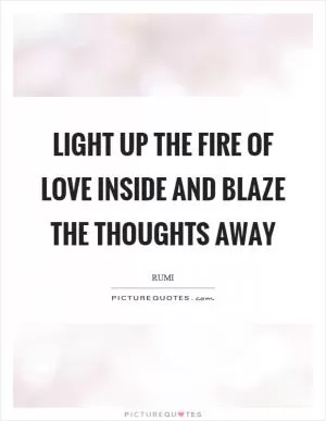 Light up the fire of love inside and blaze the thoughts away Picture Quote #1