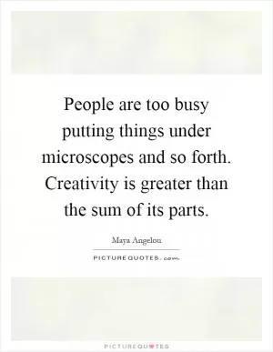 People are too busy putting things under microscopes and so forth. Creativity is greater than the sum of its parts Picture Quote #1