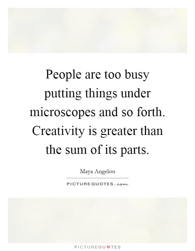 People are too busy putting things under microscopes and so forth. Creativity is greater than the sum of its parts Picture Quote #1