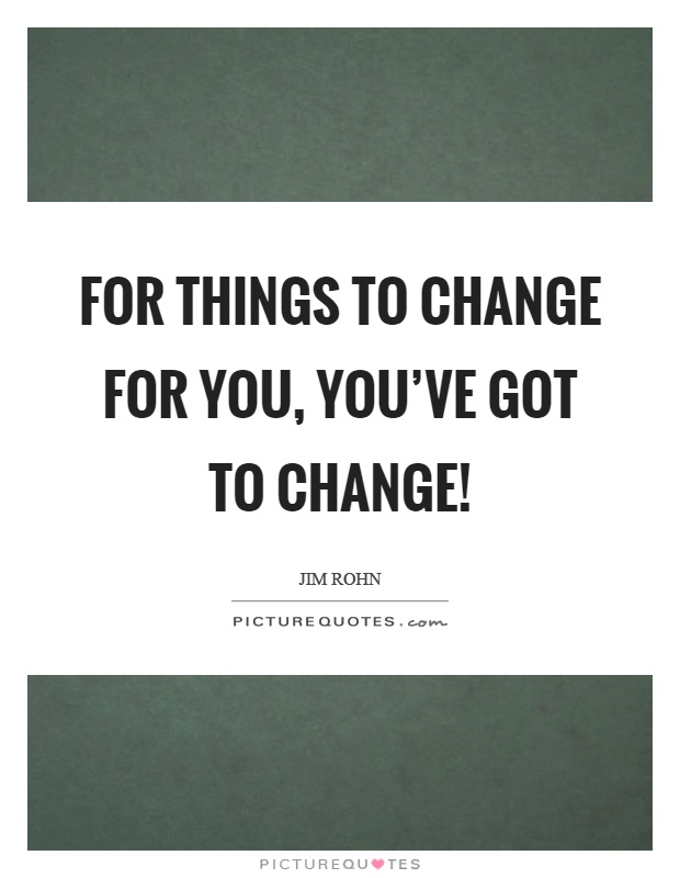 For things to change for you, you've got to change! Picture Quote #1