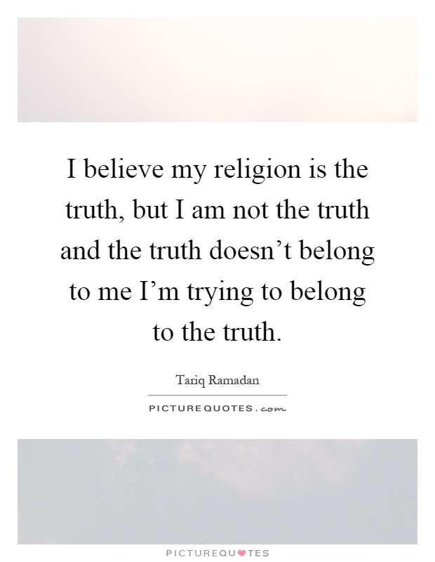 I believe my religion is the truth, but I am not the truth and the truth doesn't belong to me I'm trying to belong to the truth Picture Quote #1