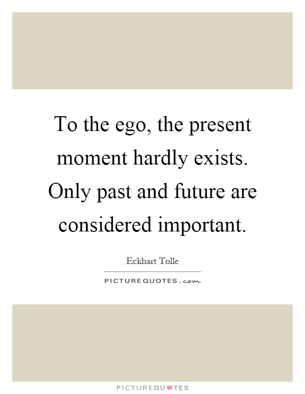 To the ego, the present moment hardly exists. Only past and future are considered important Picture Quote #1