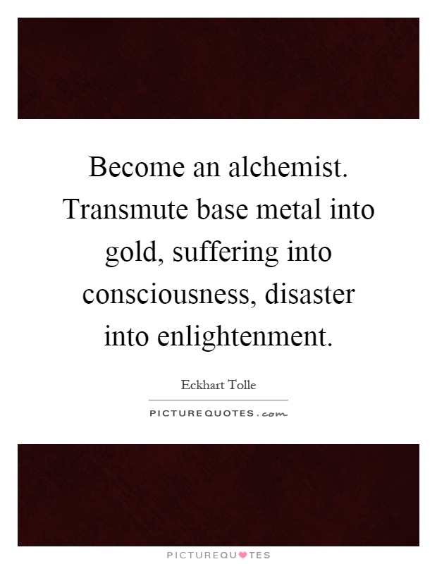 Become an alchemist. Transmute base metal into gold, suffering into consciousness, disaster into enlightenment Picture Quote #1