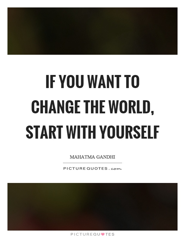If you want to change the world, start with yourself Picture Quote #1