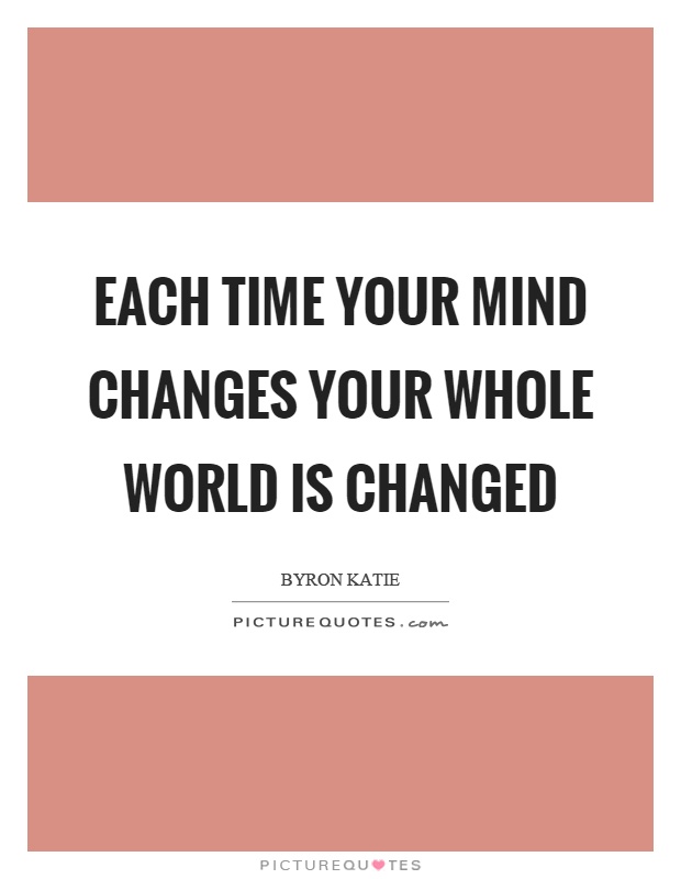 Each time your mind changes your whole world is changed Picture Quote #1