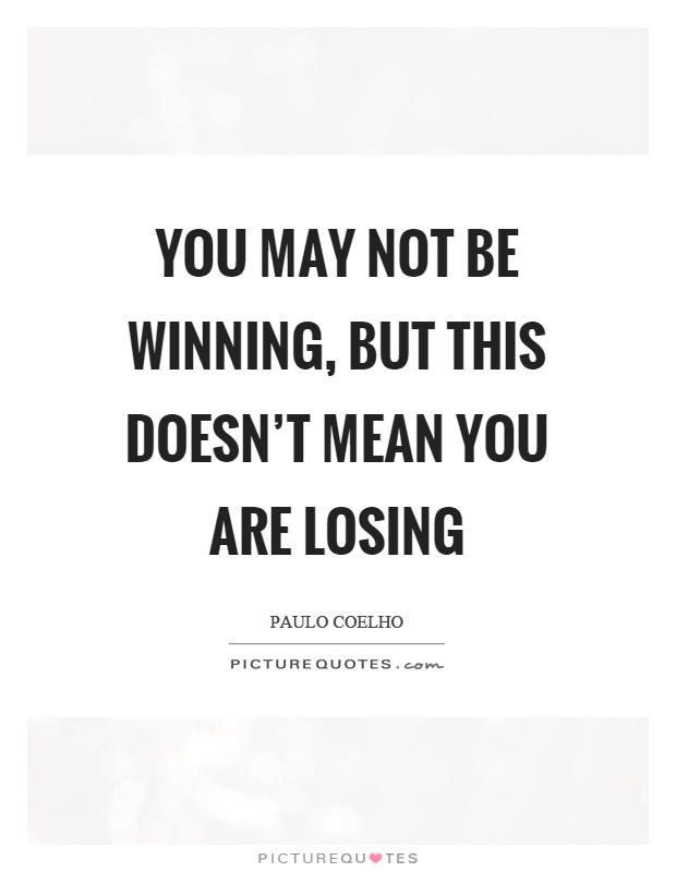 You may not be winning, but this doesn't mean you are losing Picture Quote #1