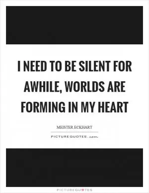 I need to be silent for awhile, worlds are forming in my heart Picture Quote #1
