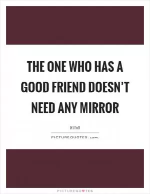 The one who has a good friend doesn’t need any mirror Picture Quote #1