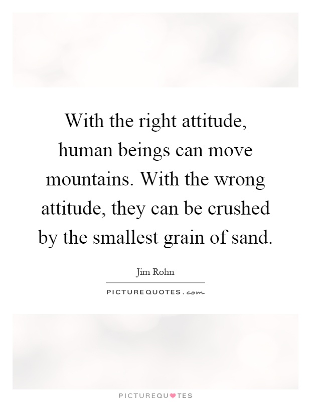 With the right attitude, human beings can move mountains. With the wrong attitude, they can be crushed by the smallest grain of sand Picture Quote #1