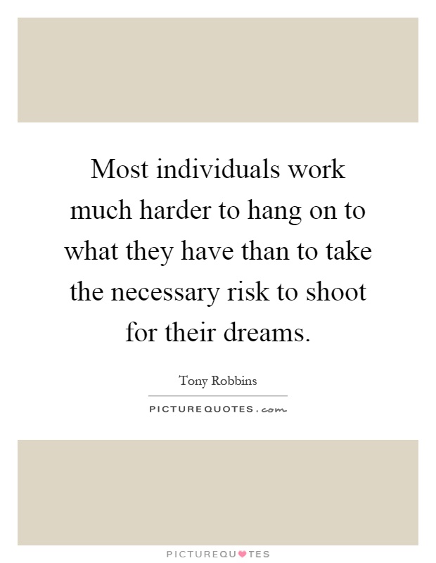Most individuals work much harder to hang on to what they have than to take the necessary risk to shoot for their dreams Picture Quote #1