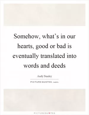 Somehow, what’s in our hearts, good or bad is eventually translated into words and deeds Picture Quote #1