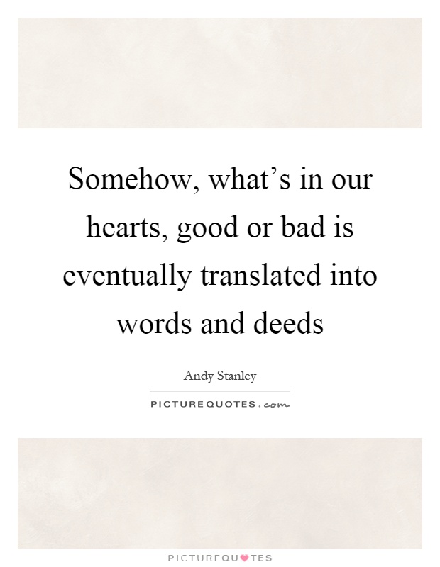 Somehow, what's in our hearts, good or bad is eventually translated into words and deeds Picture Quote #1