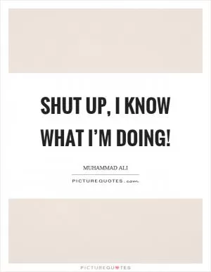 Shut up, I know what I’m doing! Picture Quote #1