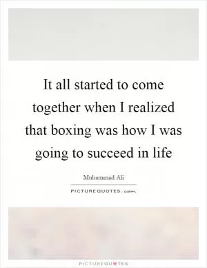 It all started to come together when I realized that boxing was how I was going to succeed in life Picture Quote #1