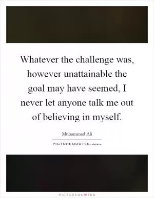 Whatever the challenge was, however unattainable the goal may have seemed, I never let anyone talk me out of believing in myself Picture Quote #1