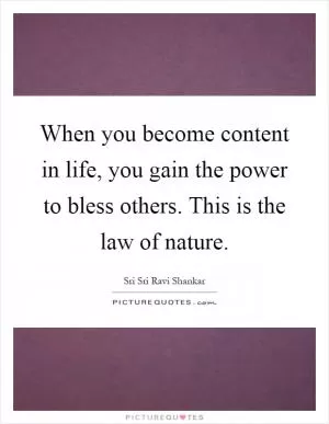When you become content in life, you gain the power to bless others. This is the law of nature Picture Quote #1